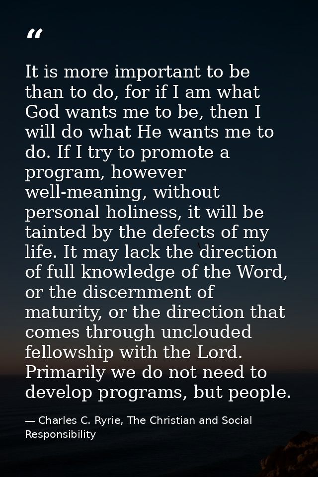 It is more important to be than to do, for if I am what God wants me to be, then I will do what He wants me to do. If I  — Charles C. Ryrie, The Christian and Social Responsibility