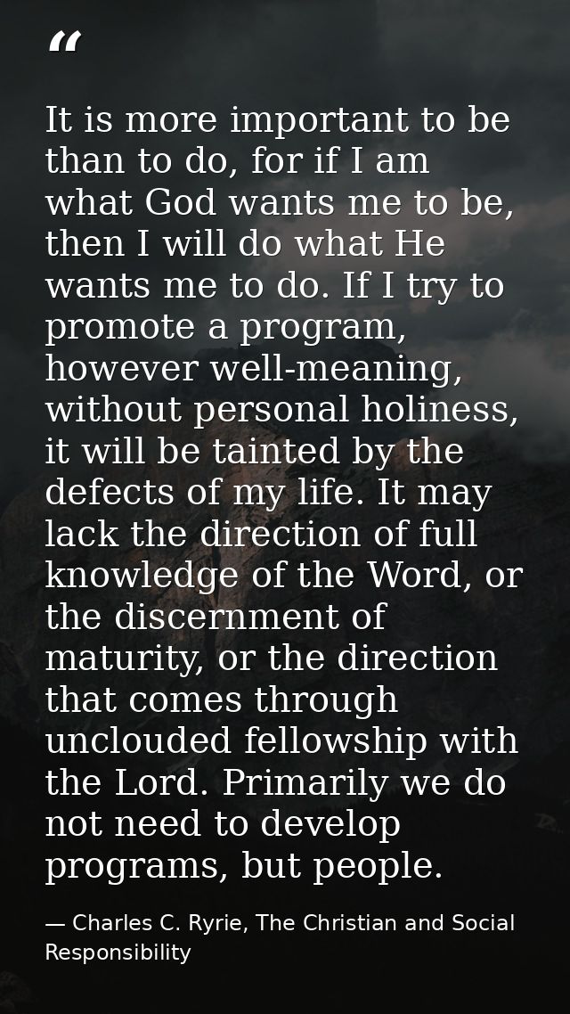 It is more important to be than to do, for if I am what God wants me to be, then I will do what He wants me to do. If I  — Charles C. Ryrie, The Christian and Social Responsibility