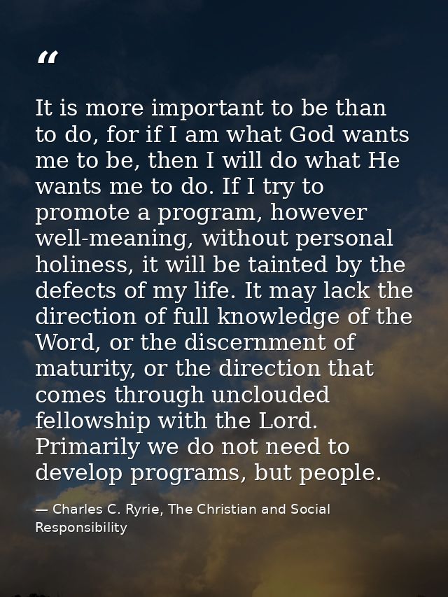 It is more important to be than to do, for if I am what God wants me to be, then I will do what He wants me to do. If I  — Charles C. Ryrie, The Christian and Social Responsibility
