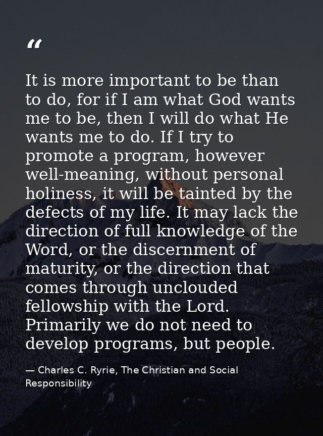 It is more important to be than to do, for if I am what God wants me to be, then I will do what He wants me to do. If I  — Charles C. Ryrie, The Christian and Social Responsibility