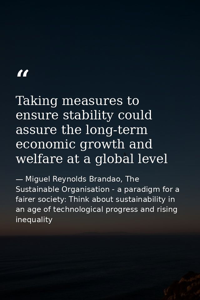 Taking measures to ensure stability could assure the long-term economic growth and welfare at a global level — Miguel Reynolds Brandao, The Sustainable Organisation - a paradigm for a fairer society: Think about sustainability in an age of technological progress and rising inequality
