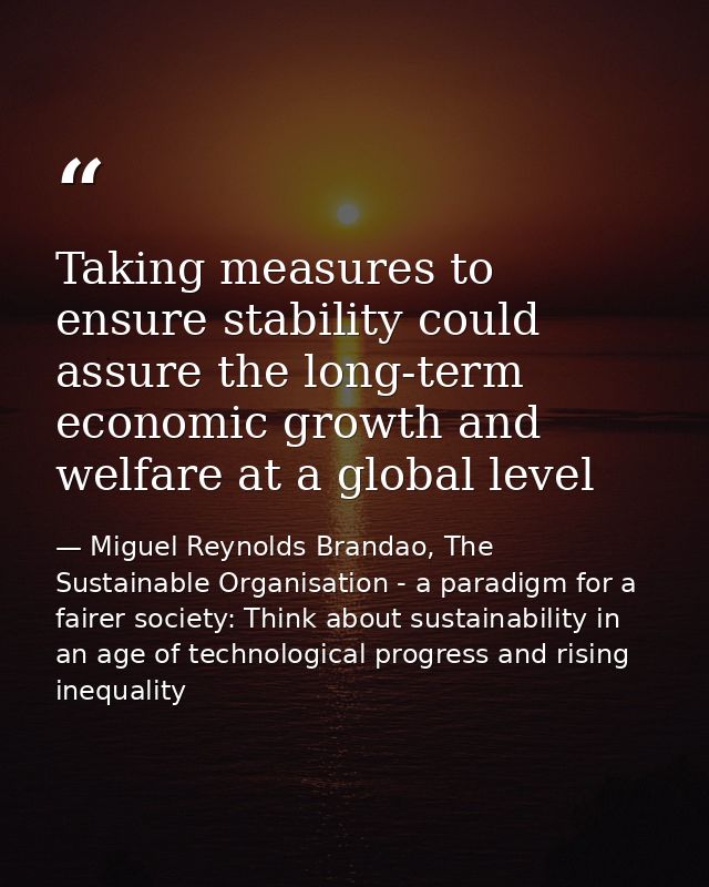Taking measures to ensure stability could assure the long-term economic growth and welfare at a global level — Miguel Reynolds Brandao, The Sustainable Organisation - a paradigm for a fairer society: Think about sustainability in an age of technological progress and rising inequality