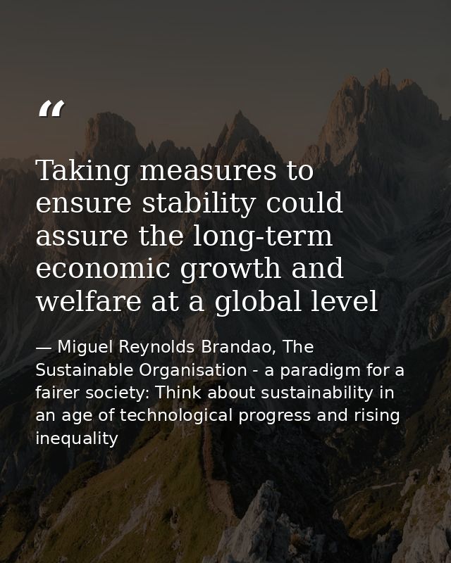 Taking measures to ensure stability could assure the long-term economic growth and welfare at a global level — Miguel Reynolds Brandao, The Sustainable Organisation - a paradigm for a fairer society: Think about sustainability in an age of technological progress and rising inequality