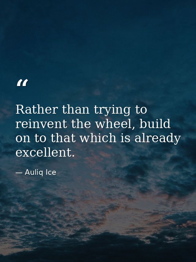Rather than trying to reinvent the wheel, build on to that which is already excellent. — Auliq Ice