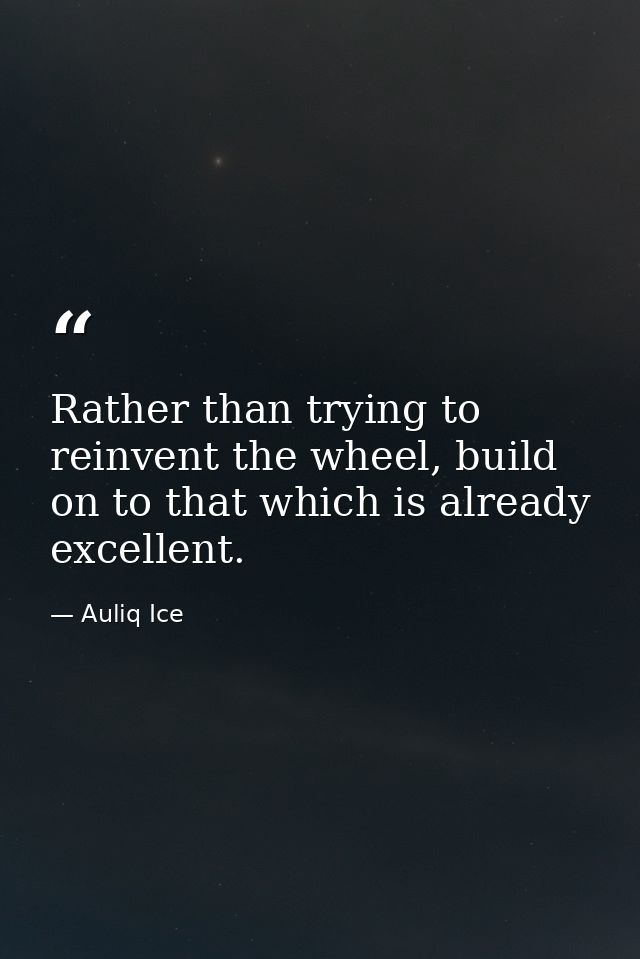 Rather than trying to reinvent the wheel, build on to that which is already excellent. — Auliq Ice