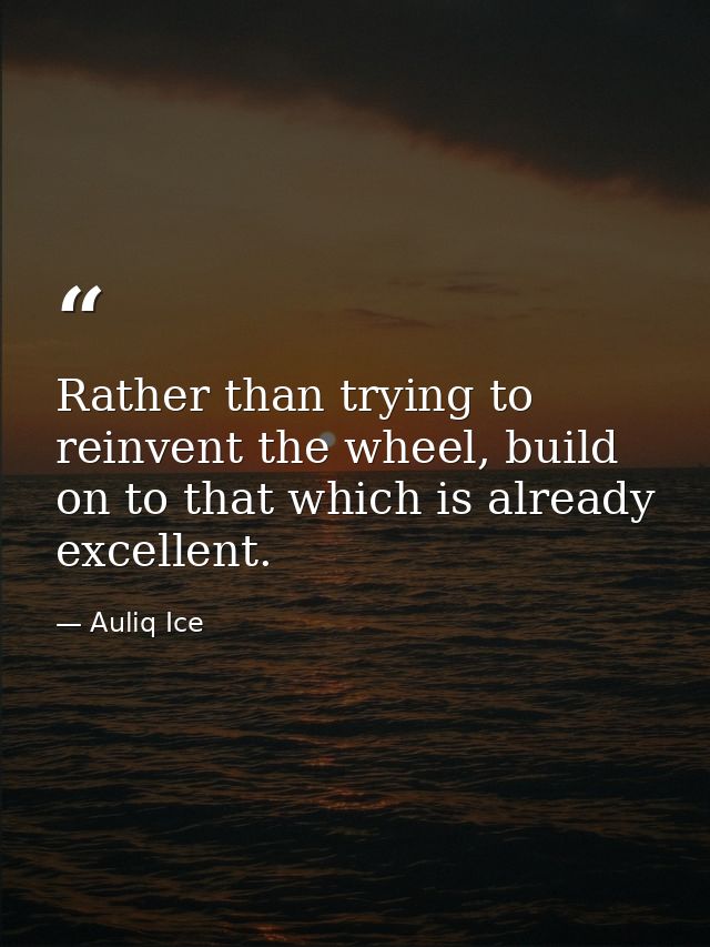 Rather than trying to reinvent the wheel, build on to that which is already excellent. — Auliq Ice