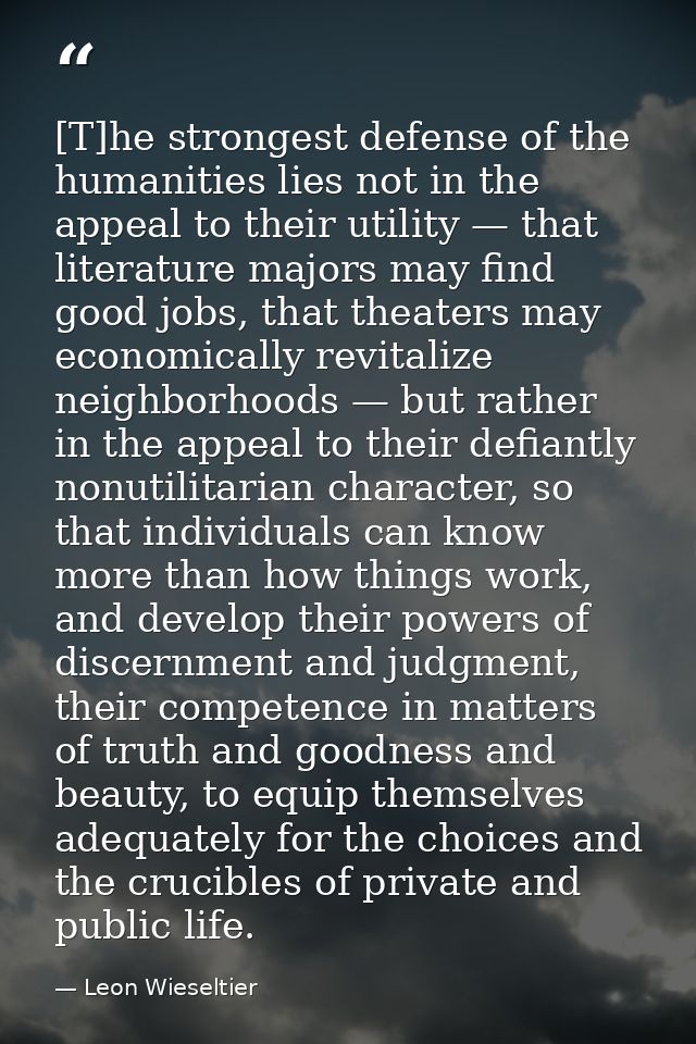 [T]he strongest defense of the humanities lies not in the appeal to their utility — that literature majors may find good — Leon Wieseltier