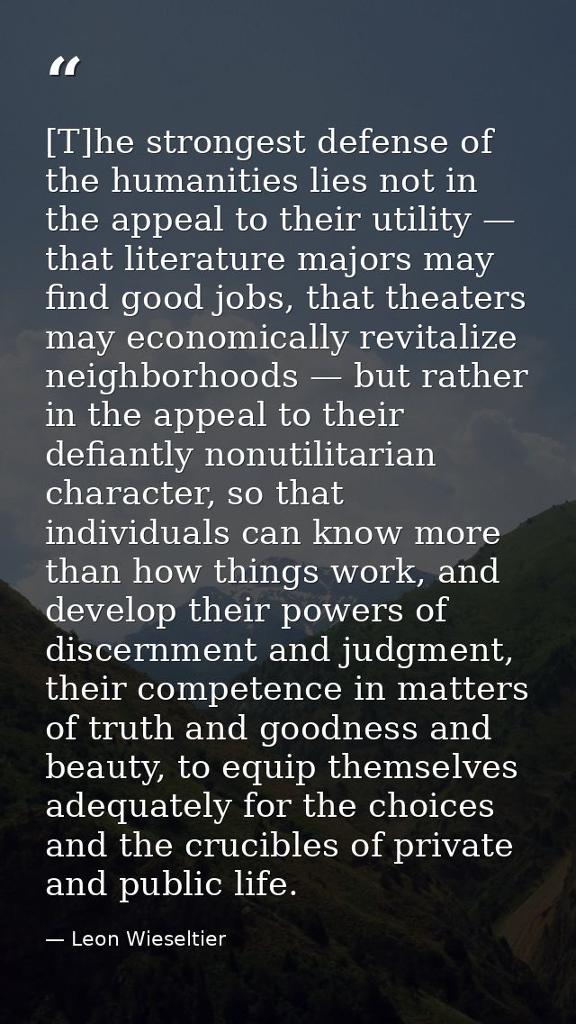 [T]he strongest defense of the humanities lies not in the appeal to their utility — that literature majors may find good — Leon Wieseltier