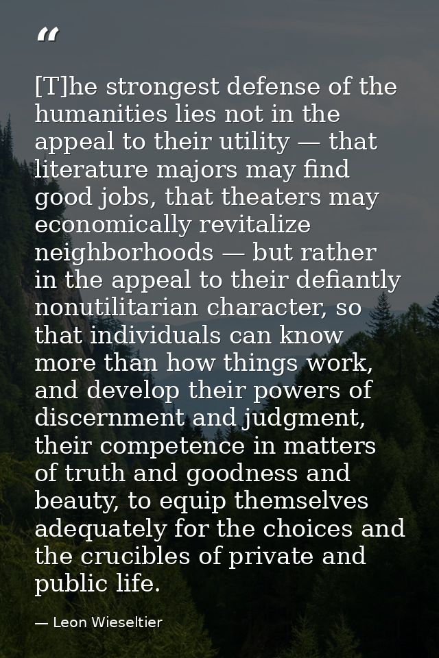 [T]he strongest defense of the humanities lies not in the appeal to their utility — that literature majors may find good — Leon Wieseltier