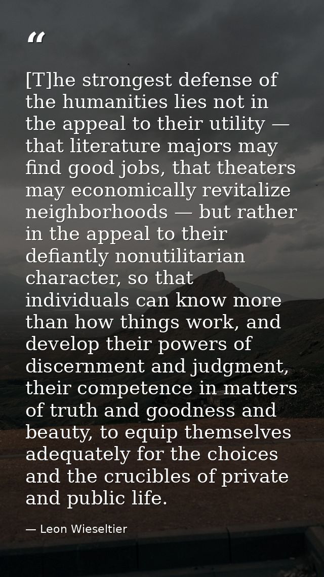 [T]he strongest defense of the humanities lies not in the appeal to their utility — that literature majors may find good — Leon Wieseltier