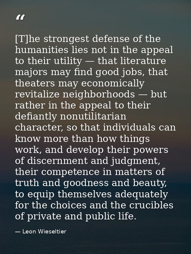 [T]he strongest defense of the humanities lies not in the appeal to their utility — that literature majors may find good — Leon Wieseltier