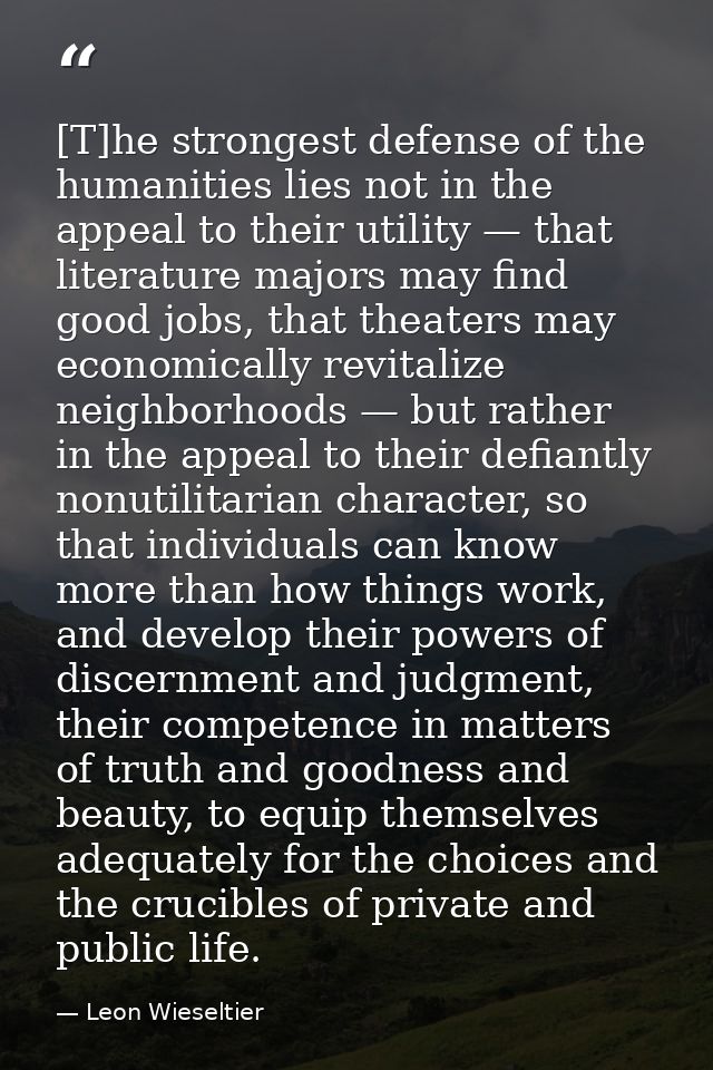 [T]he strongest defense of the humanities lies not in the appeal to their utility — that literature majors may find good — Leon Wieseltier