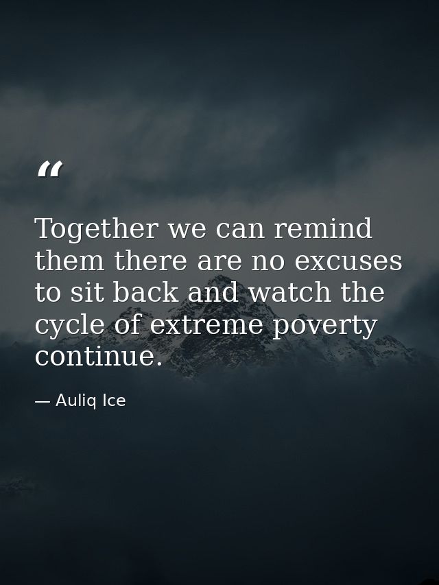 Together we can remind them there are no excuses to sit back and watch the cycle of extreme poverty continue. — Auliq Ice