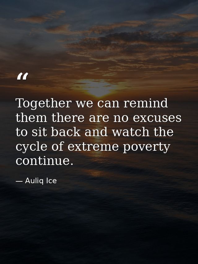 Together we can remind them there are no excuses to sit back and watch the cycle of extreme poverty continue. — Auliq Ice