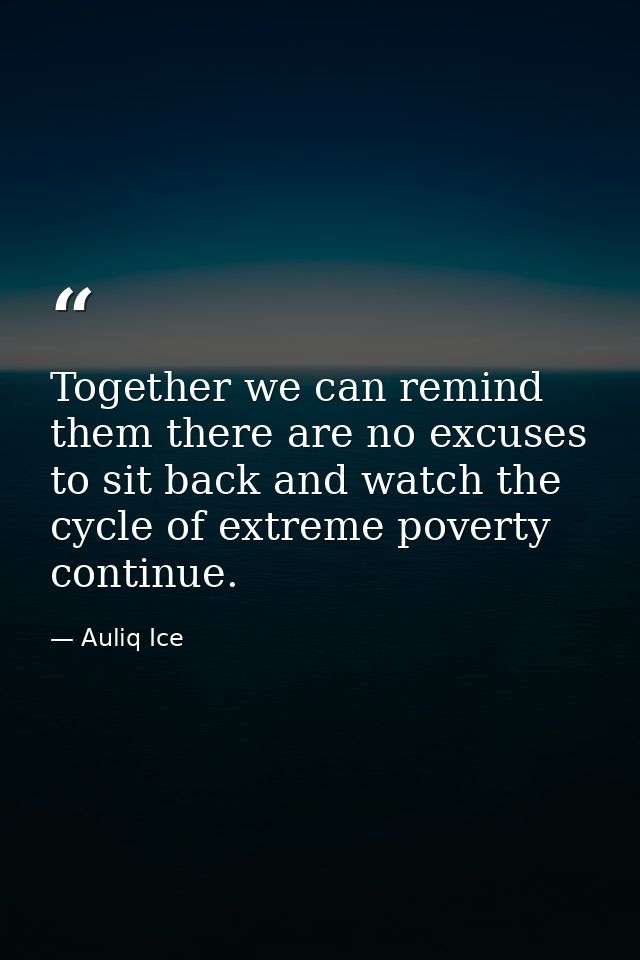 Together we can remind them there are no excuses to sit back and watch the cycle of extreme poverty continue. — Auliq Ice