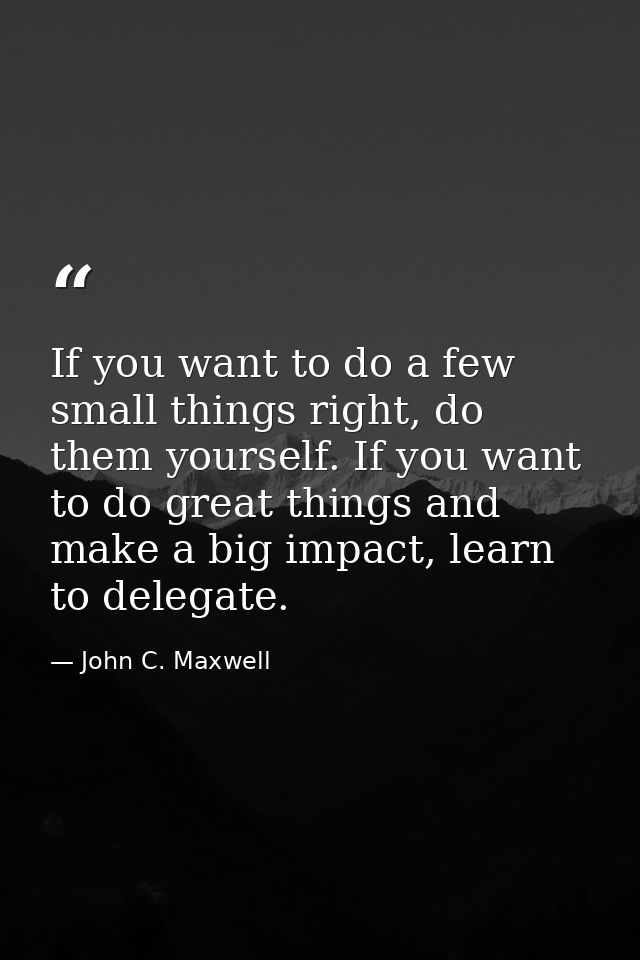 If you want to do a few small things right, do them yourself. If you want to do great things and make a big impact, lear — John C. Maxwell