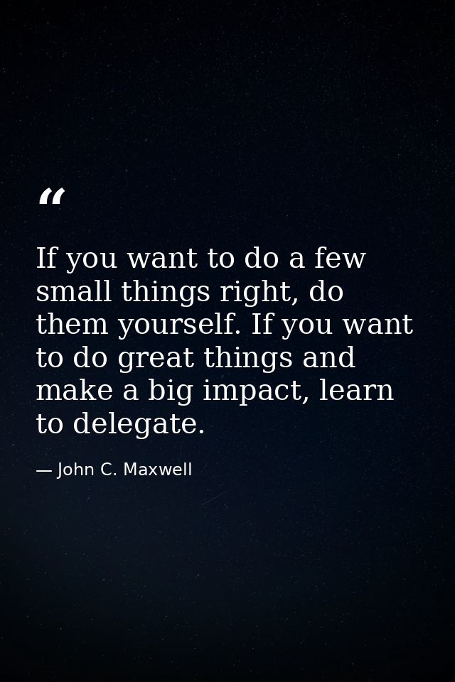 If you want to do a few small things right, do them yourself. If you want to do great things and make a big impact, lear — John C. Maxwell