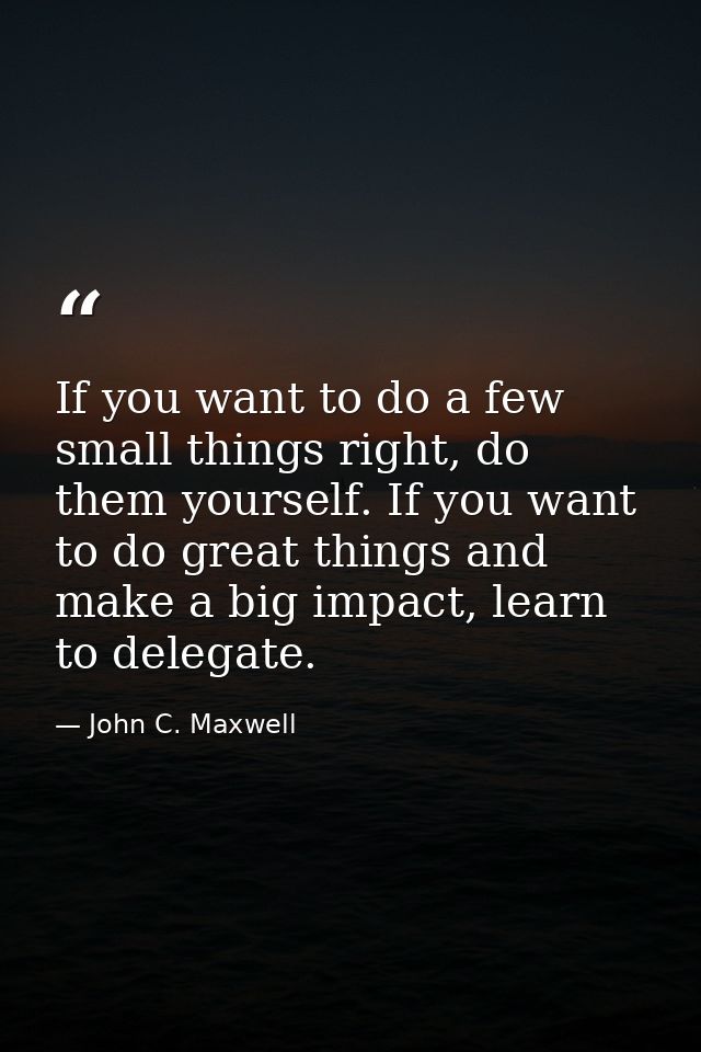If you want to do a few small things right, do them yourself. If you want to do great things and make a big impact, lear — John C. Maxwell