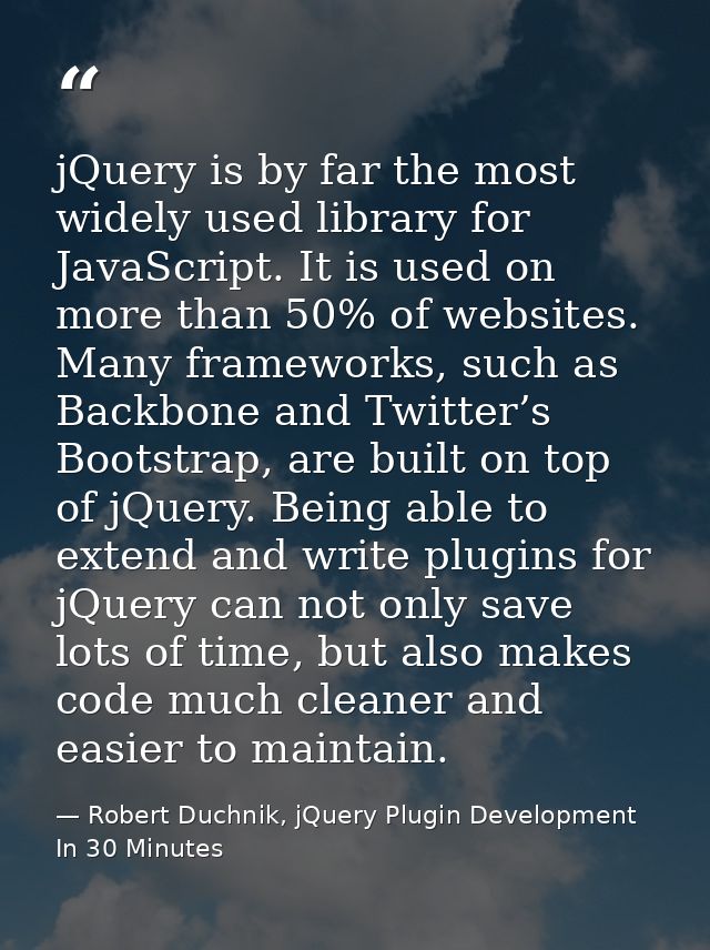 jQuery is by far the most widely used library for JavaScript. It is used on more than 50% of websites. Many frameworks,  — Robert Duchnik, jQuery Plugin Development In 30 Minutes