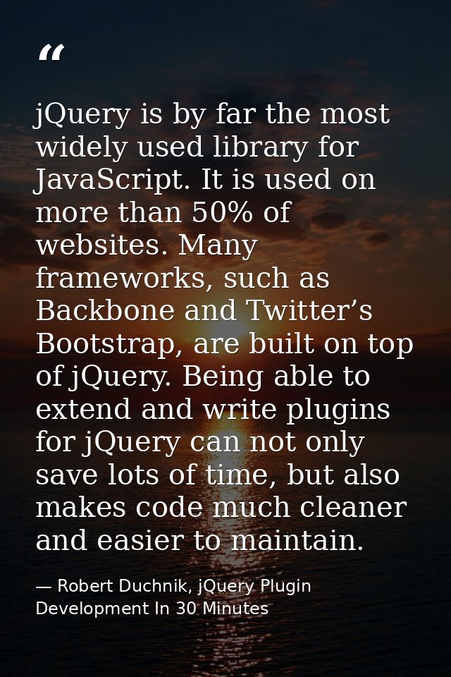 jQuery is by far the most widely used library for JavaScript. It is used on more than 50% of websites. Many frameworks,  — Robert Duchnik, jQuery Plugin Development In 30 Minutes