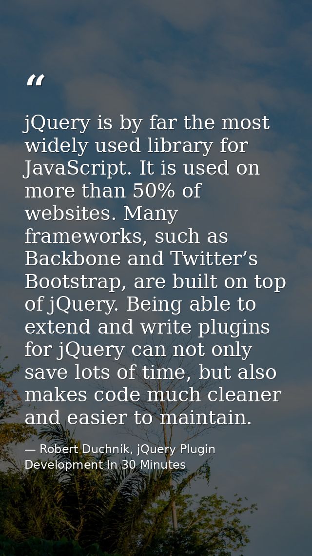 jQuery is by far the most widely used library for JavaScript. It is used on more than 50% of websites. Many frameworks,  — Robert Duchnik, jQuery Plugin Development In 30 Minutes
