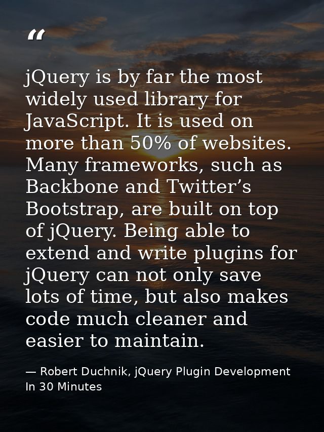 jQuery is by far the most widely used library for JavaScript. It is used on more than 50% of websites. Many frameworks,  — Robert Duchnik, jQuery Plugin Development In 30 Minutes