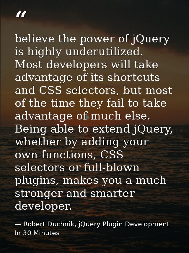 believe the power of jQuery is highly underutilized. Most developers will take advantage of its shortcuts and CSS select — Robert Duchnik, jQuery Plugin Development In 30 Minutes