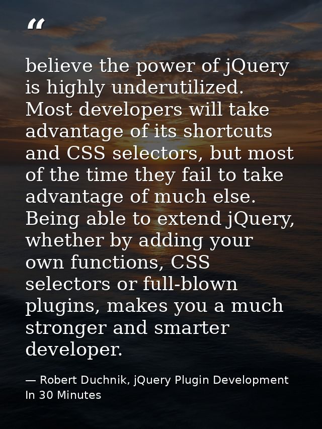 believe the power of jQuery is highly underutilized. Most developers will take advantage of its shortcuts and CSS select — Robert Duchnik, jQuery Plugin Development In 30 Minutes