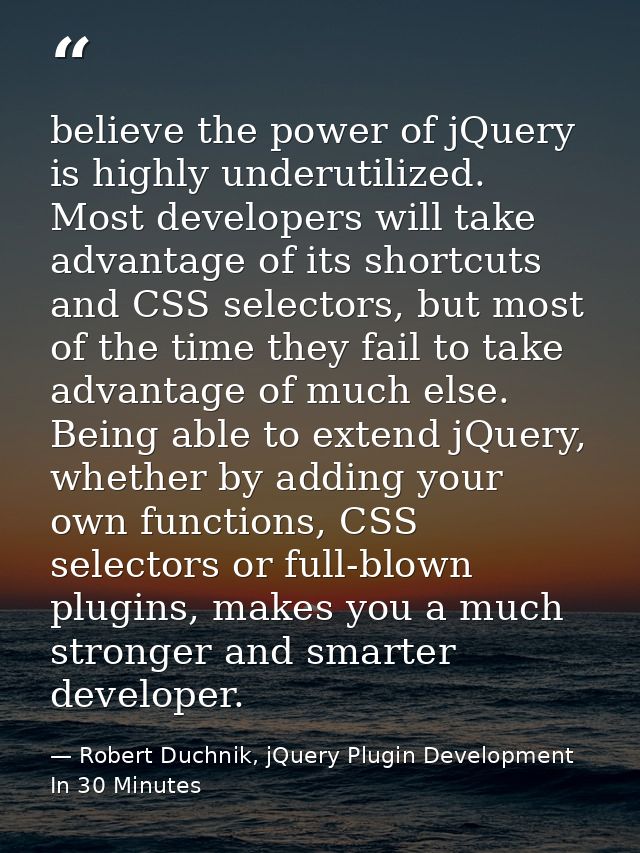 believe the power of jQuery is highly underutilized. Most developers will take advantage of its shortcuts and CSS select — Robert Duchnik, jQuery Plugin Development In 30 Minutes