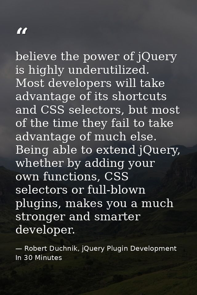 believe the power of jQuery is highly underutilized. Most developers will take advantage of its shortcuts and CSS select — Robert Duchnik, jQuery Plugin Development In 30 Minutes