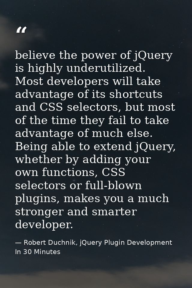 believe the power of jQuery is highly underutilized. Most developers will take advantage of its shortcuts and CSS select — Robert Duchnik, jQuery Plugin Development In 30 Minutes