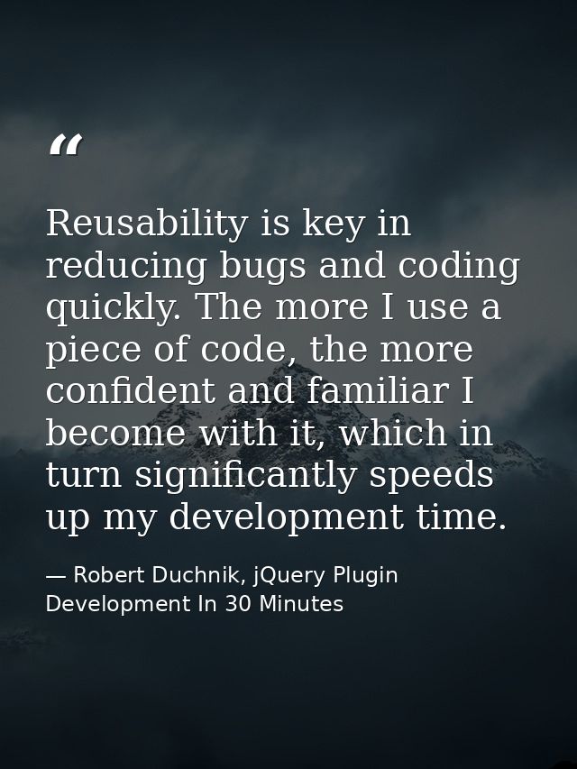 Reusability is key in reducing bugs and coding quickly. The more I use a piece of code, the more confident and familiar  — Robert Duchnik, jQuery Plugin Development In 30 Minutes