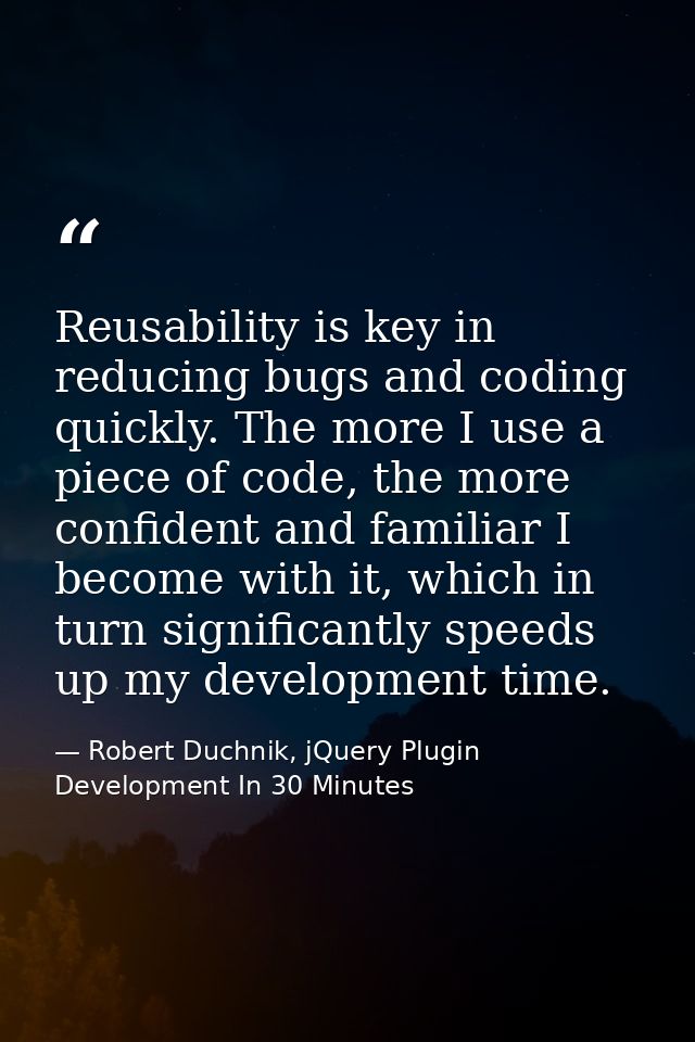 Reusability is key in reducing bugs and coding quickly. The more I use a piece of code, the more confident and familiar  — Robert Duchnik, jQuery Plugin Development In 30 Minutes