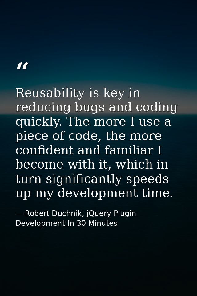Reusability is key in reducing bugs and coding quickly. The more I use a piece of code, the more confident and familiar  — Robert Duchnik, jQuery Plugin Development In 30 Minutes