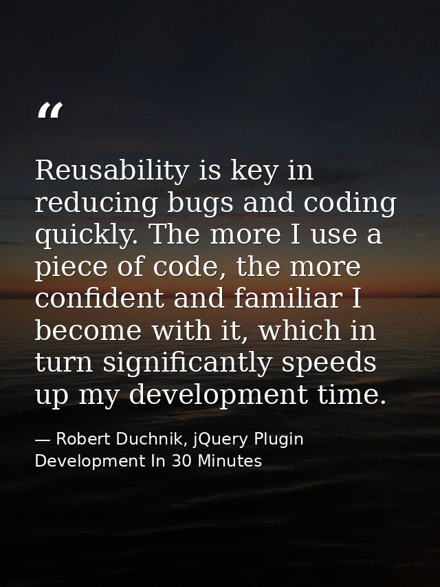 Reusability is key in reducing bugs and coding quickly. The more I use a piece of code, the more confident and familiar  — Robert Duchnik, jQuery Plugin Development In 30 Minutes