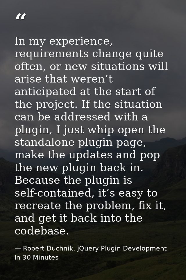 In my experience, requirements change quite often, or new situations will arise that weren’t anticipated at the start of — Robert Duchnik, jQuery Plugin Development In 30 Minutes