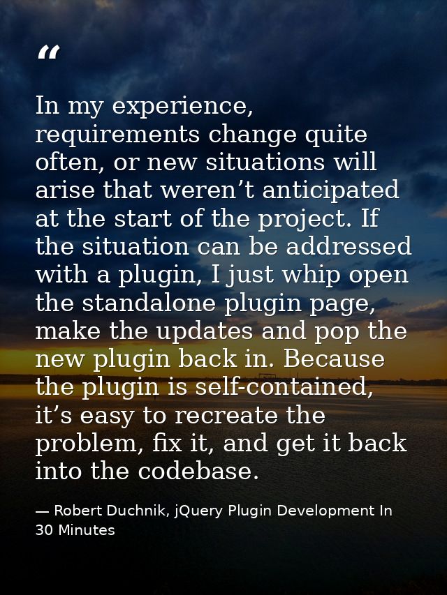 In my experience, requirements change quite often, or new situations will arise that weren’t anticipated at the start of — Robert Duchnik, jQuery Plugin Development In 30 Minutes