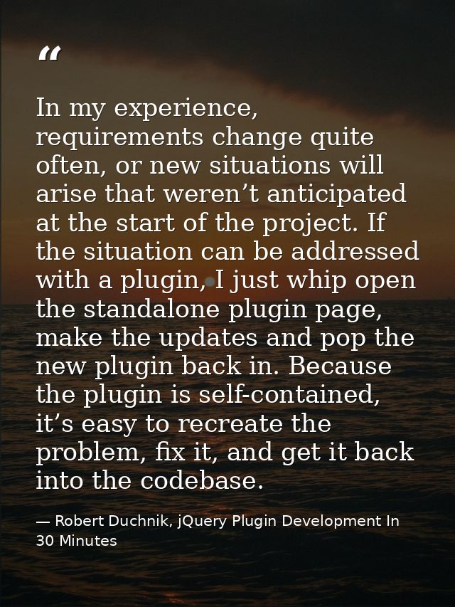 In my experience, requirements change quite often, or new situations will arise that weren’t anticipated at the start of — Robert Duchnik, jQuery Plugin Development In 30 Minutes