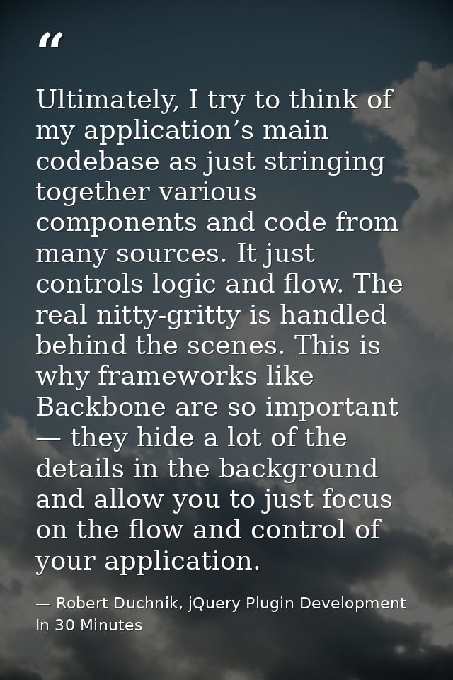 Ultimately, I try to think of my application’s main codebase as just stringing together various components and code from — Robert Duchnik, jQuery Plugin Development In 30 Minutes