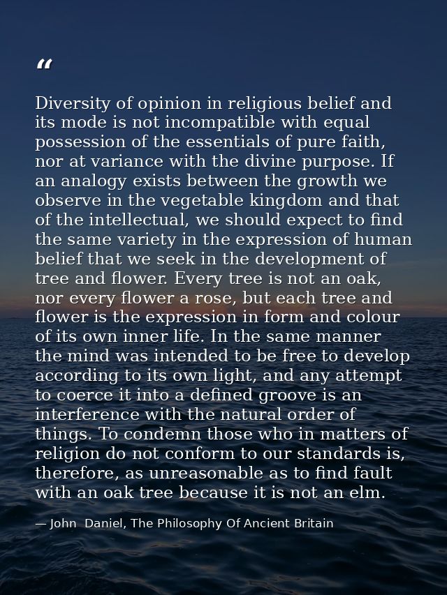 Diversity of opinion in religious belief and its mode is not incompatible with equal possession of the essentials of pur — John  Daniel, The Philosophy Of Ancient Britain