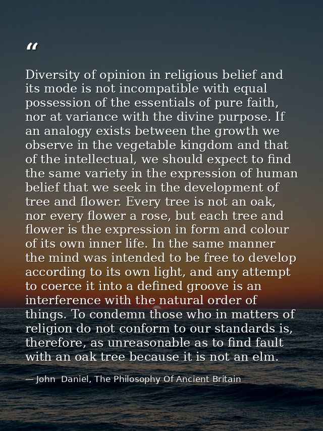 Diversity of opinion in religious belief and its mode is not incompatible with equal possession of the essentials of pur — John  Daniel, The Philosophy Of Ancient Britain
