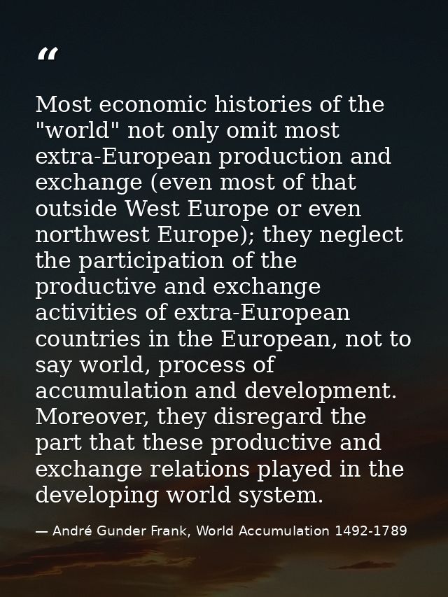 Most economic histories of the "world" not only omit most extra-European production and exchange (even most of that outs — André Gunder Frank, World Accumulation 1492-1789