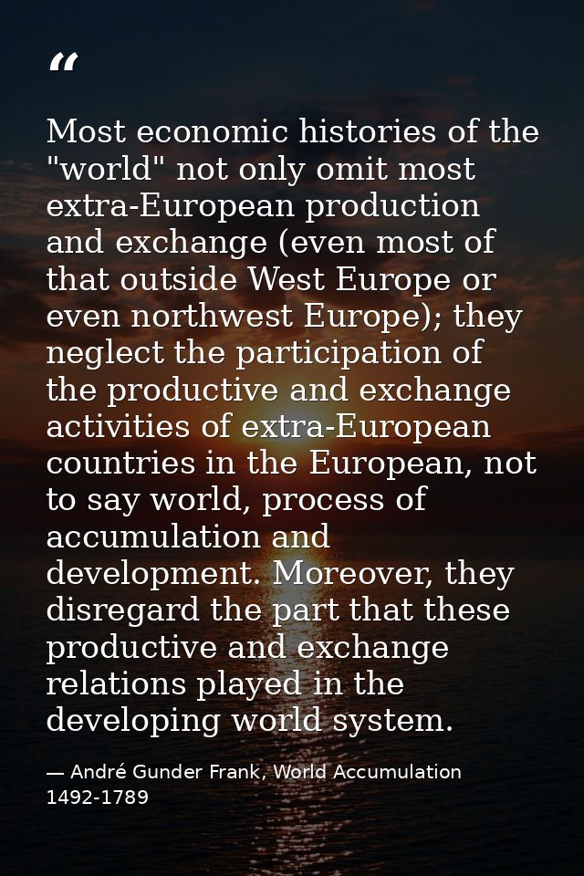 Most economic histories of the "world" not only omit most extra-European production and exchange (even most of that outs — André Gunder Frank, World Accumulation 1492-1789