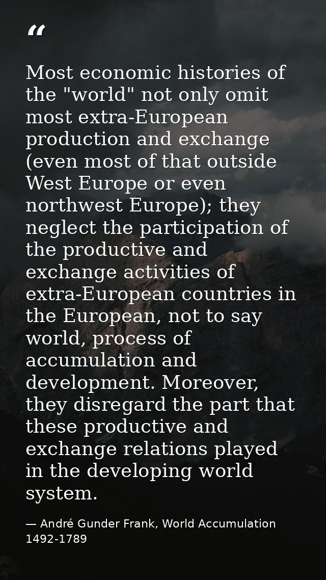 Most economic histories of the "world" not only omit most extra-European production and exchange (even most of that outs — André Gunder Frank, World Accumulation 1492-1789