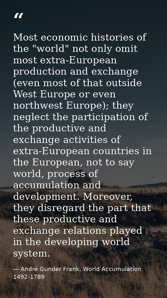 Most economic histories of the "world" not only omit most extra-European production and exchange (even most of that outs — André Gunder Frank, World Accumulation 1492-1789