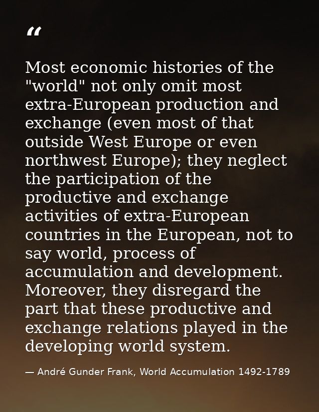 Most economic histories of the "world" not only omit most extra-European production and exchange (even most of that outs — André Gunder Frank, World Accumulation 1492-1789