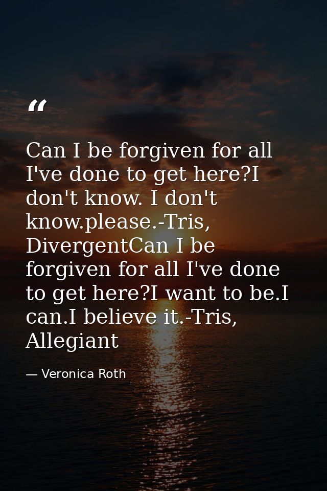 Can I be forgiven for all I've done to get here?I don't know. I don't know.please.-Tris, DivergentCan I be forgiven for  — Veronica Roth