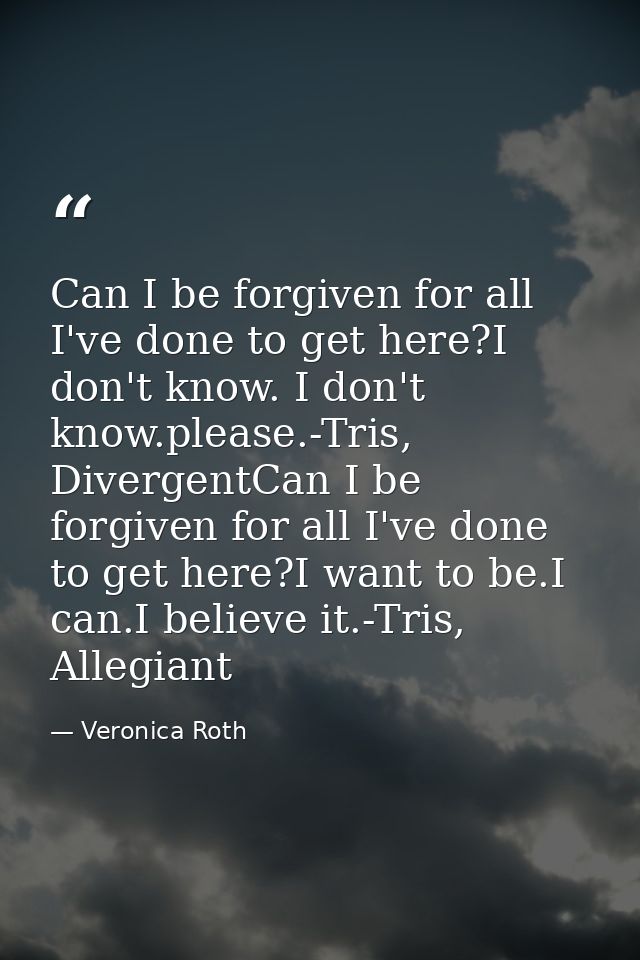 Can I be forgiven for all I've done to get here?I don't know. I don't know.please.-Tris, DivergentCan I be forgiven for  — Veronica Roth