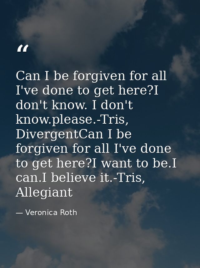 Can I be forgiven for all I've done to get here?I don't know. I don't know.please.-Tris, DivergentCan I be forgiven for  — Veronica Roth