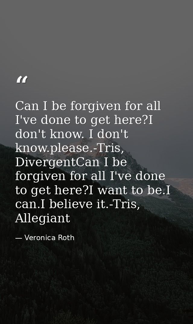 Can I be forgiven for all I've done to get here?I don't know. I don't know.please.-Tris, DivergentCan I be forgiven for  — Veronica Roth